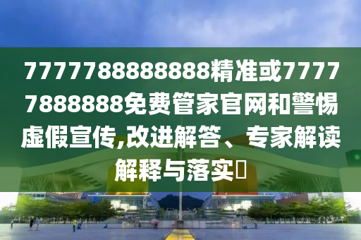 7777788888888精準或77777888888免費管家官網和警惕虛假宣傳,改進解答、專家解讀解釋與落實?